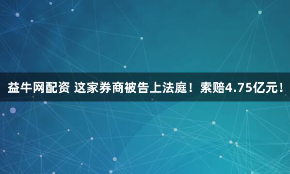 益牛网配资 这家券商被告上法庭！索赔4.75亿元！