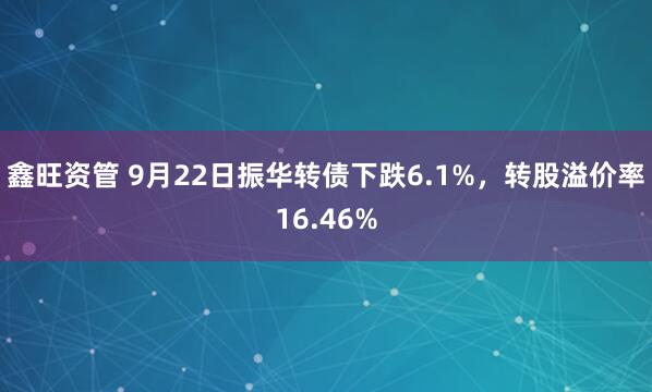 鑫旺资管 9月22日振华转债下跌6.1%，转股溢价率16.46%