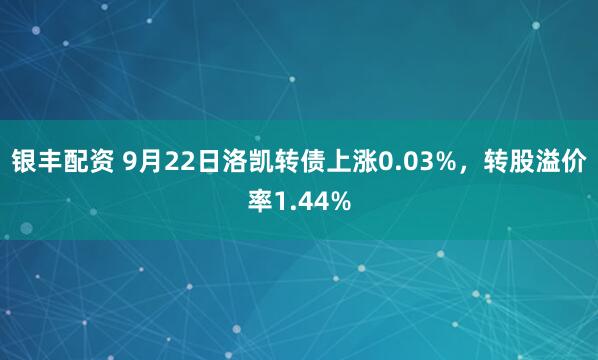 银丰配资 9月22日洛凯转债上涨0.03%，转股溢价率1.44%