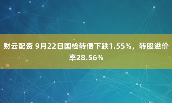 财云配资 9月22日国检转债下跌1.55%，转股溢价率28.56%