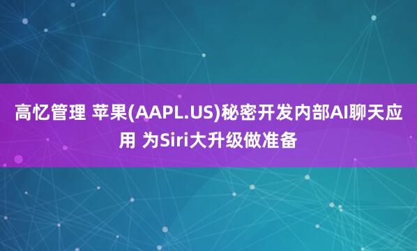 高忆管理 苹果(AAPL.US)秘密开发内部AI聊天应用 为Siri大升级做准备