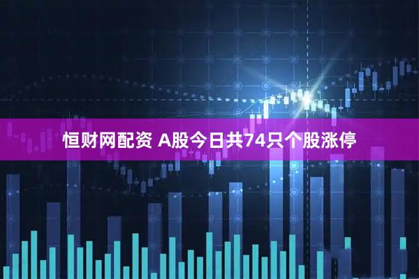 恒财网配资 A股今日共74只个股涨停