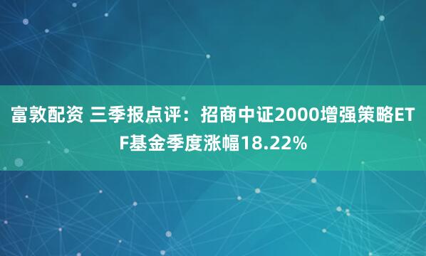 富敦配资 三季报点评:招商中证2000增强策略ETF基金季度涨幅18.22%