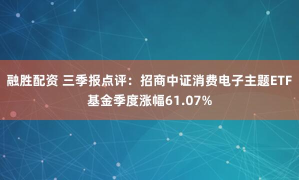 融胜配资 三季报点评:招商中证消费电子主题ETF基金季度涨幅61.07%
