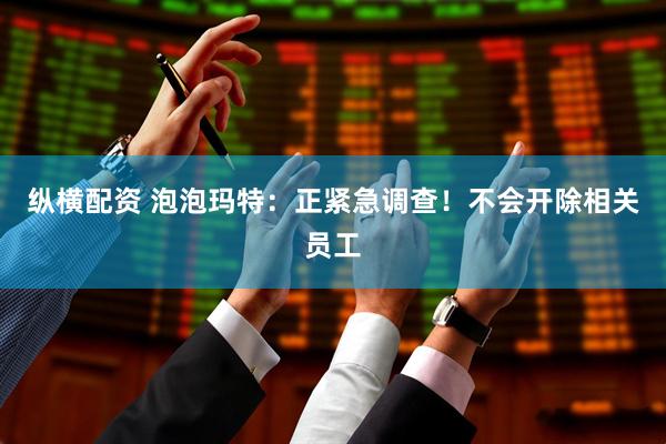 纵横配资 泡泡玛特：正紧急调查！不会开除相关员工