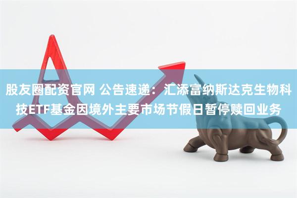 股友圈配资官网 公告速递：汇添富纳斯达克生物科技ETF基金因境外主要市场节假日暂停赎回业务