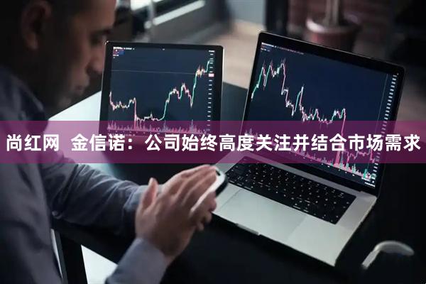 尚红网  金信诺：公司始终高度关注并结合市场需求
