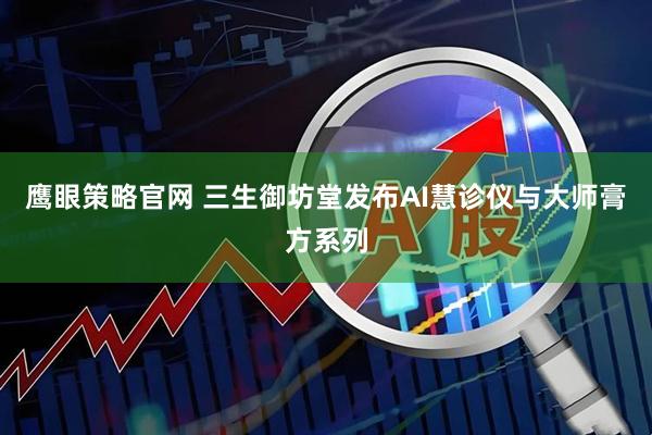 鹰眼策略官网 三生御坊堂发布AI慧诊仪与大师膏方系列