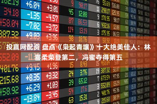 投赢网配资 盘点《枭起青壤》十大绝美佳人：林喜柔荣登第二，冯蜜夺得第五