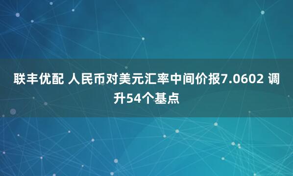 联丰优配 人民币对美元汇率中间价报7.0602 调升54个基点