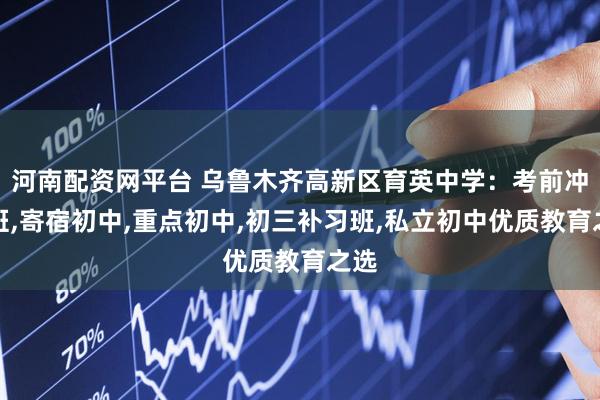 河南配资网平台 乌鲁木齐高新区育英中学：考前冲刺班,寄宿初中,重点初中,初三补习班,私立初中优质教育之选