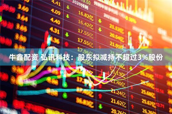牛鑫配资 弘讯科技：股东拟减持不超过3%股份