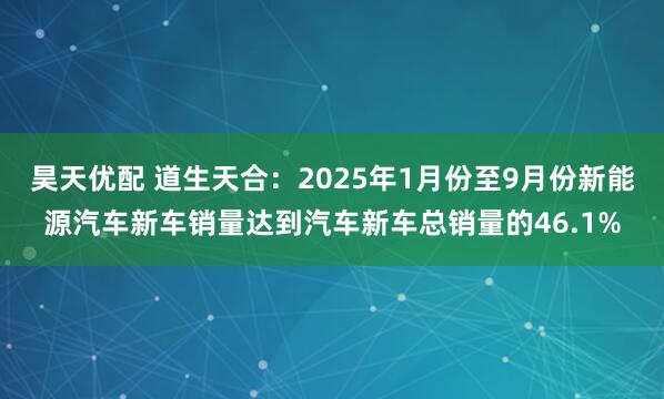 昊天优配 道生天合：2025年1月份至9月份新能源汽车新车销量达到汽车新车总销量的46.1%
