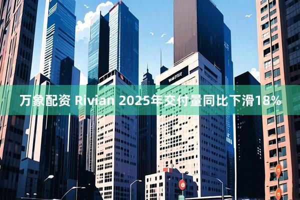 万象配资 Rivian 2025年交付量同比下滑18%
