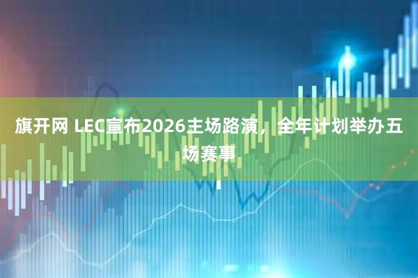 旗开网 LEC宣布2026主场路演，全年计划举办五场赛事
