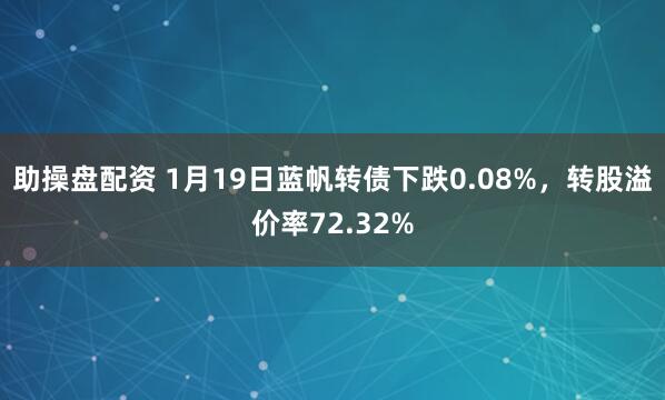 助操盘配资 1月19日蓝帆转债下跌0.08%，转股溢价率72.32%