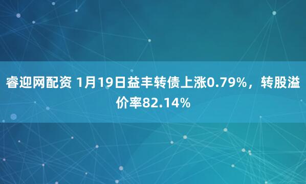 睿迎网配资 1月19日益丰转债上涨0.79%，转股溢价率82.14%