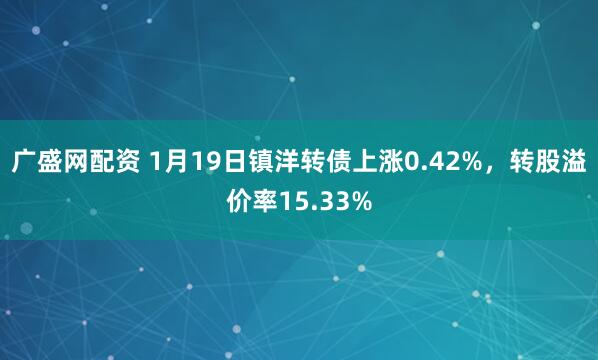 广盛网配资 1月19日镇洋转债上涨0.42%，转股溢价率15.33%